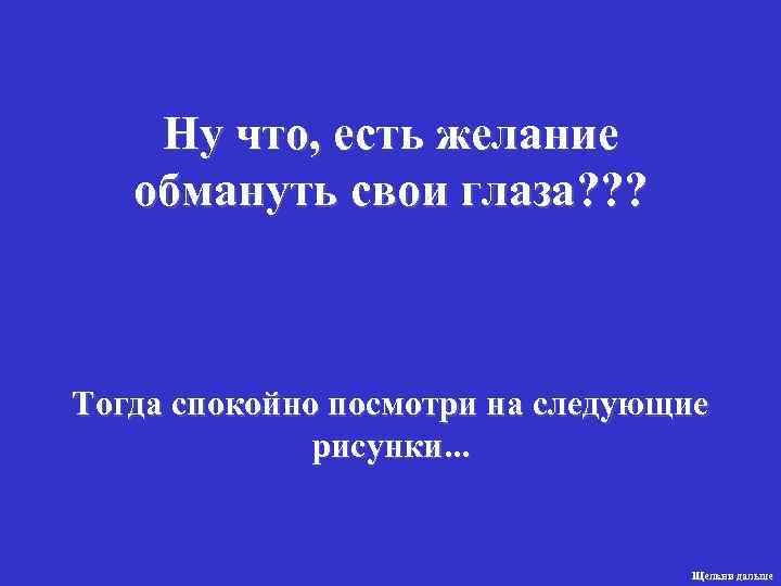   Ну что, есть желание обмануть свои глаза? ? ? Тогда спокойно посмотри