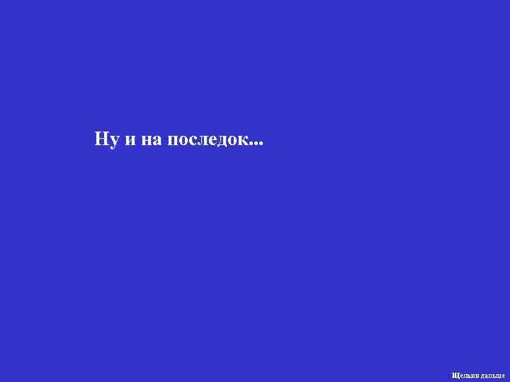 Ну и на последок. . .      Щелкни дальше 