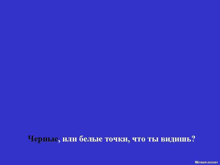 Черные, или белые точки, что ты видишь?       Щелкни