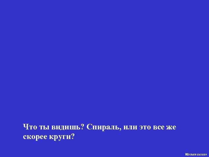 Что ты видишь? Спираль, или это все же скорее круги?    Щелкни