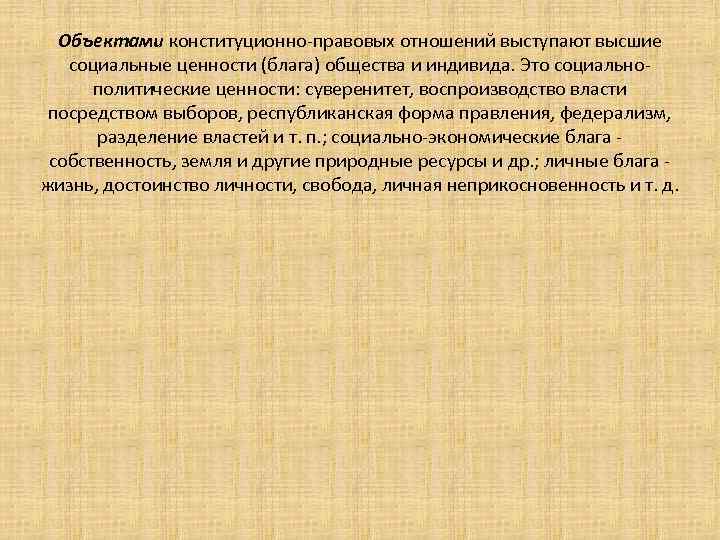  Объектами конституционно-правовых отношений выступают высшие социальные ценности (блага) общества и индивида. Это социально-