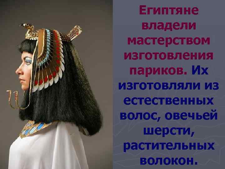   Египтяне владели  мастерством  изготовления  париков. Их изготовляли из 
