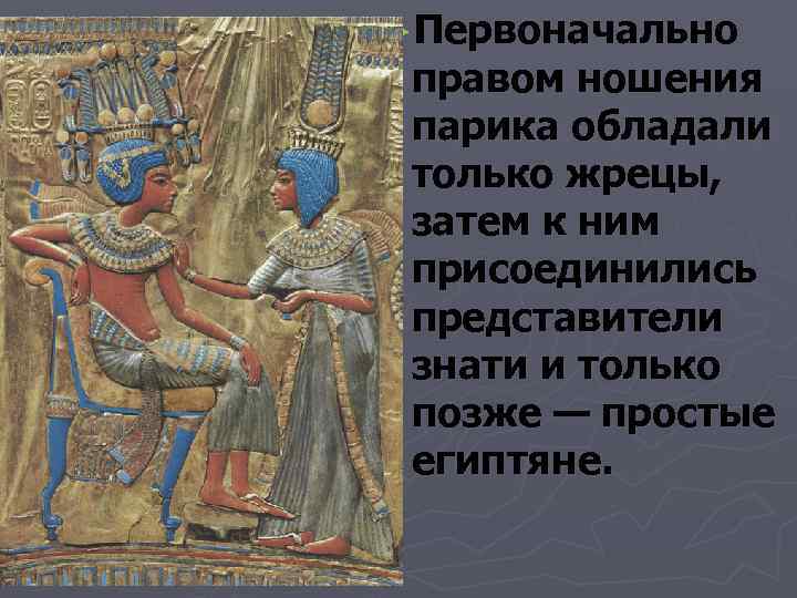 ►Первоначально  правом ношения  парика обладали  только жрецы,  затем к ним
