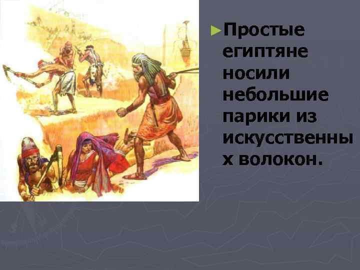 ►Простые  египтяне  носили  небольшие  парики из  искусственны х волокон.