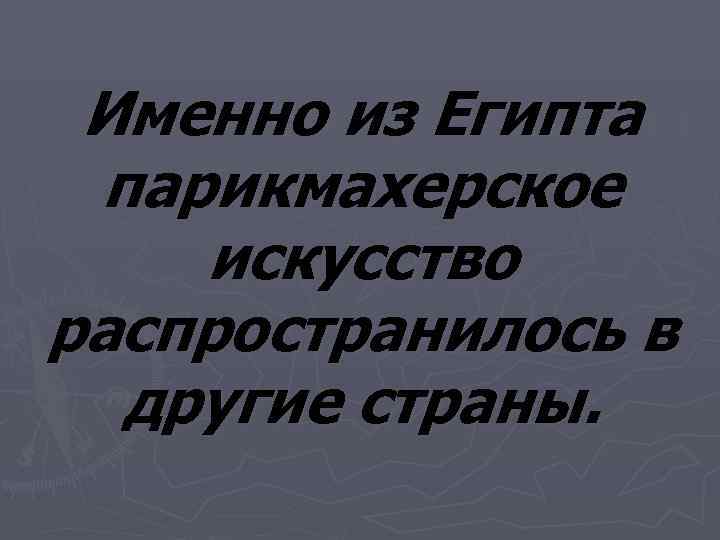  Именно из Египта парикмахерское искусство распространилось в  другие страны. 