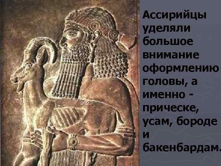 Ассирийцы уделяли большое внимание оформлению головы, а именно - прическе,  усам, бороде и