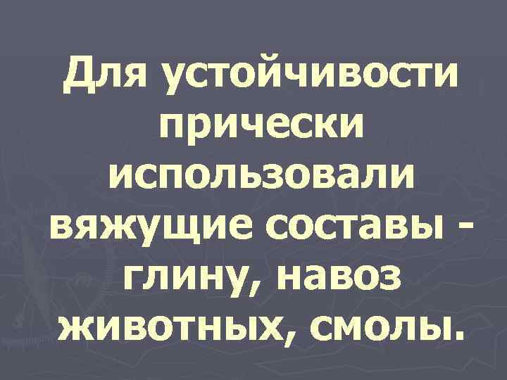  Для устойчивости  прически  использовали вяжущие составы - глину, навоз животных, смолы.