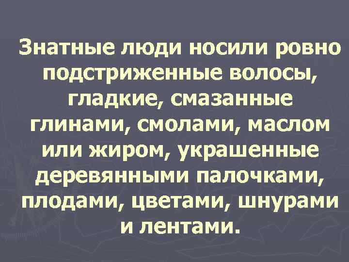 Знатные люди носили ровно подстриженные волосы,  гладкие, смазанные  глинами, смолами, маслом 