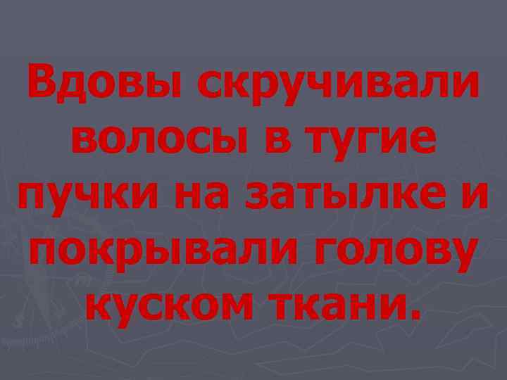 Вдовы скручивали  волосы в тугие пучки на затылке и покрывали голову  куском