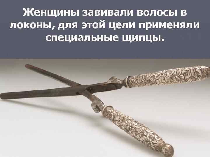  Женщины завивали волосы в локоны, для этой цели применяли  специальные щипцы. 