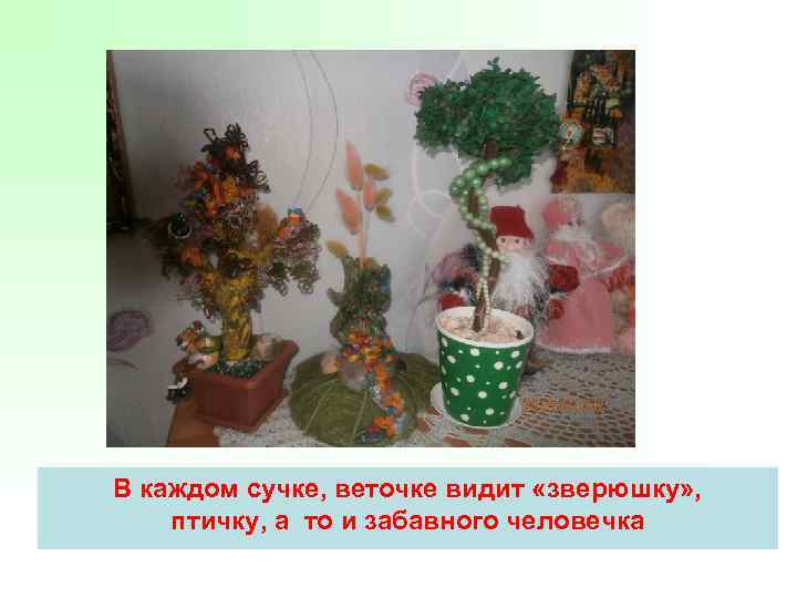 В каждом сучке, веточке видит «зверюшку» , птичку, а то и забавного человечка 