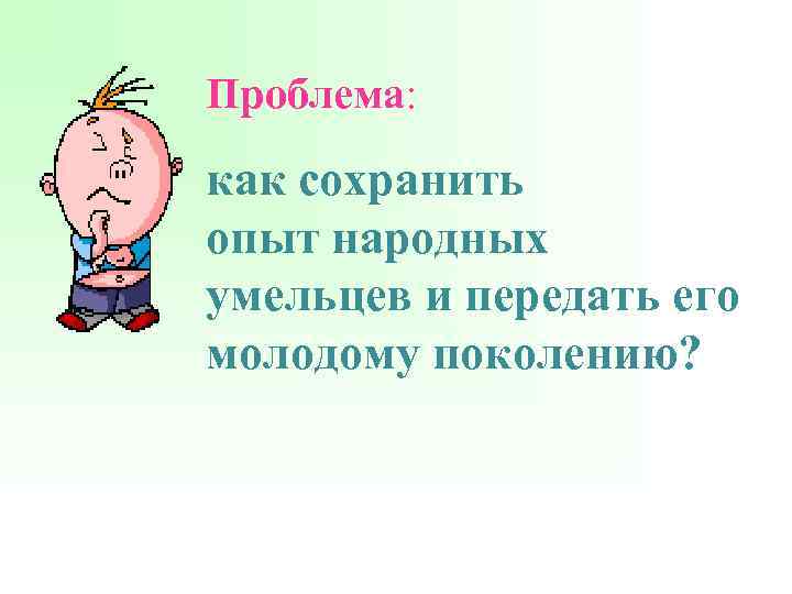 Проблема: как сохранить опыт народных умельцев и передать его молодому поколению? 