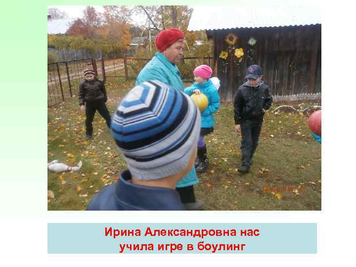 Ирина Александровна нас учила игре в боулинг 