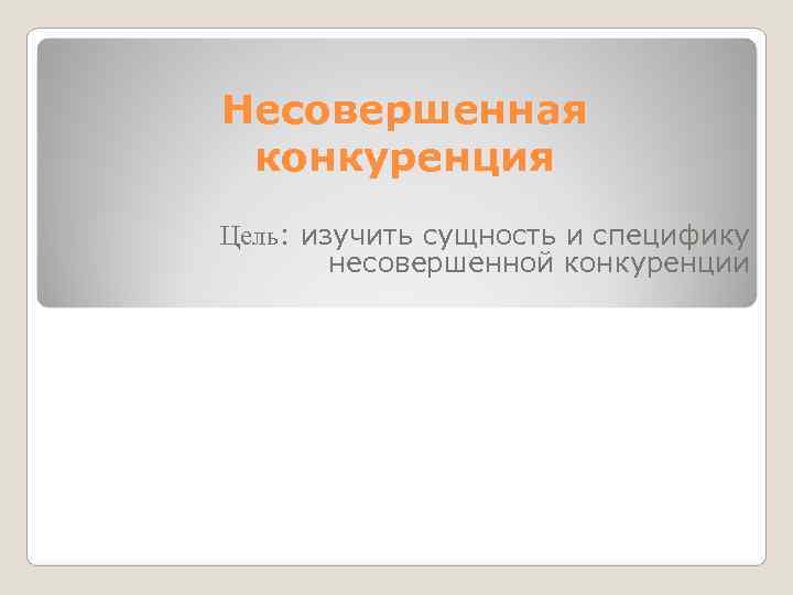 Несовершенная конкуренция Цель: изучить сущность и специфику   несовершенной конкуренции 