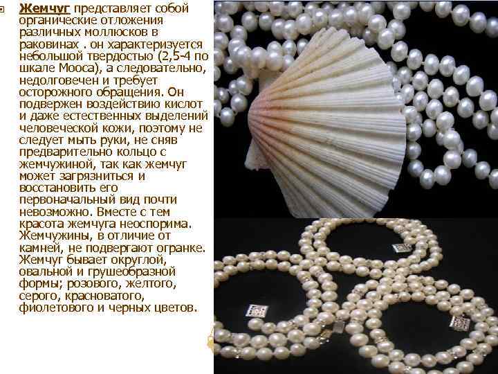 Жемчуг представляет собой органические отложения различных моллюсков в раковинах. он характеризуется небольшой твердостью (2,