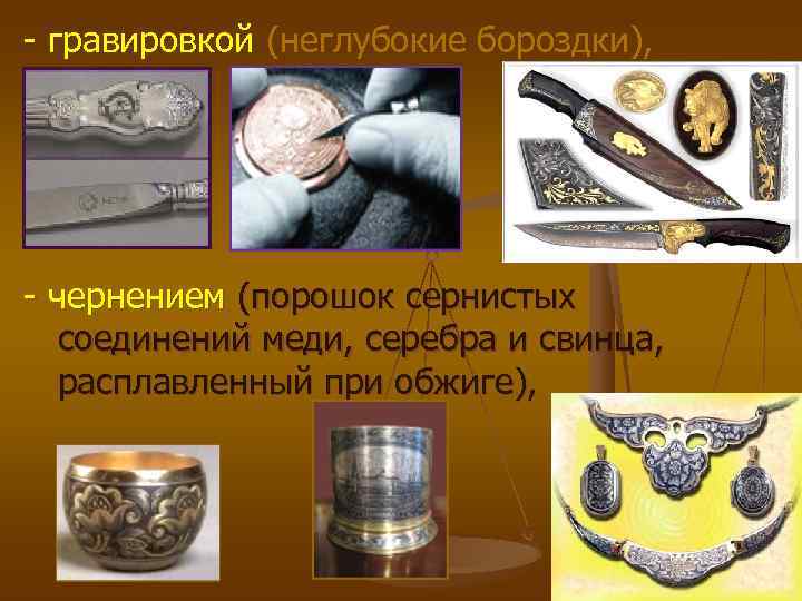 - гравировкой (неглубокие бороздки), - чернением (порошок сернистых соединений меди, серебра и свинца, - гравировкой (неглубокие бороздки), - чернением (порошок сернистых соединений меди, серебра и свинца,