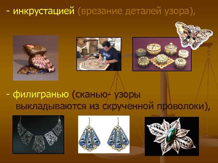 - инкрустацией (врезание деталей узора), - филигранью (сканью- узоры выкладываются из скрученной проволоки), - инкрустацией (врезание деталей узора), - филигранью (сканью- узоры выкладываются из скрученной проволоки),