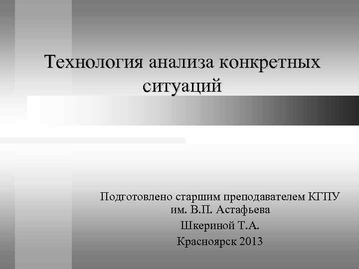 Технология анализа конкретных  ситуаций   Подготовлено старшим преподавателем КГПУ   им.