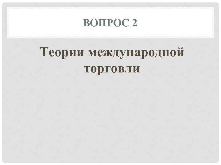  ВОПРОС 2 Теории международной  торговли 