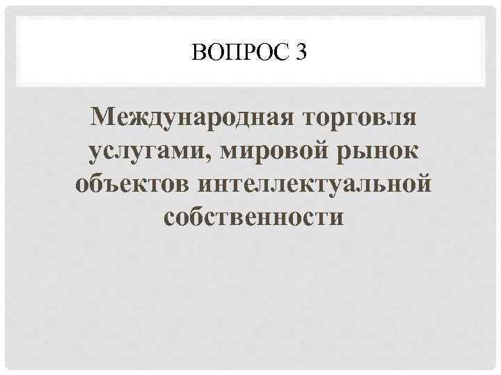   ВОПРОС 3  Международная торговля услугами, мировой рынок объектов интеллектуальной  собственности