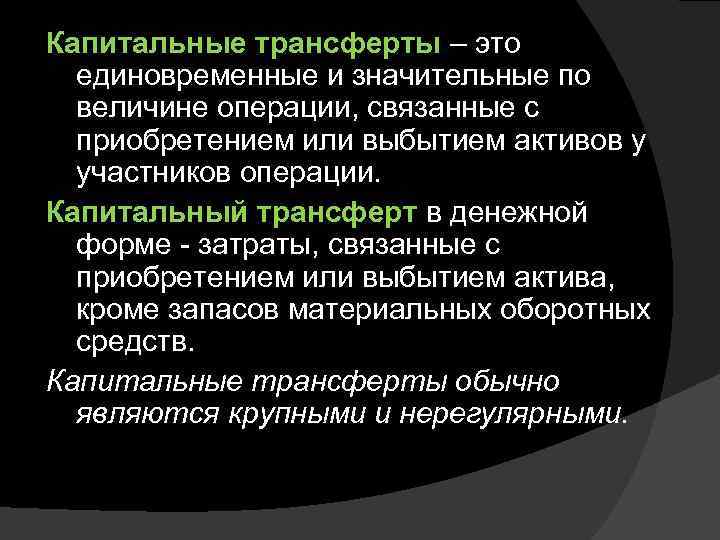 Капитальные трансферты – это  единовременные и значительные по  величине операции, связанные с