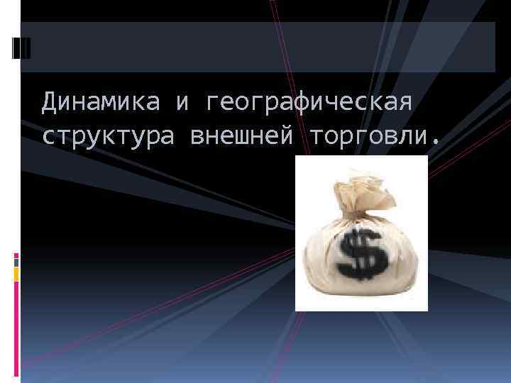 Динамика и географическая структура внешней торговли. 