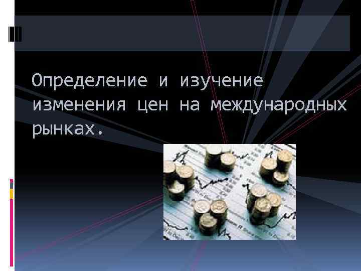 Определение и изучение изменения цен на международных рынках. 
