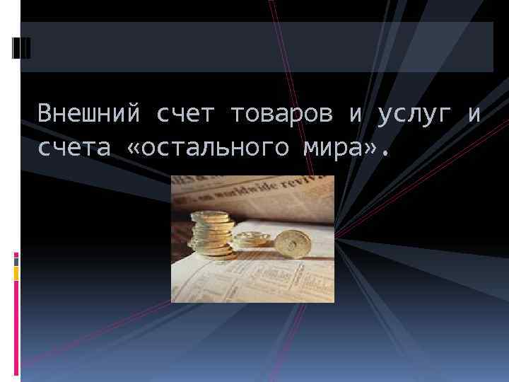 Внешний счет товаров и услуг и счета «остального мира» . 