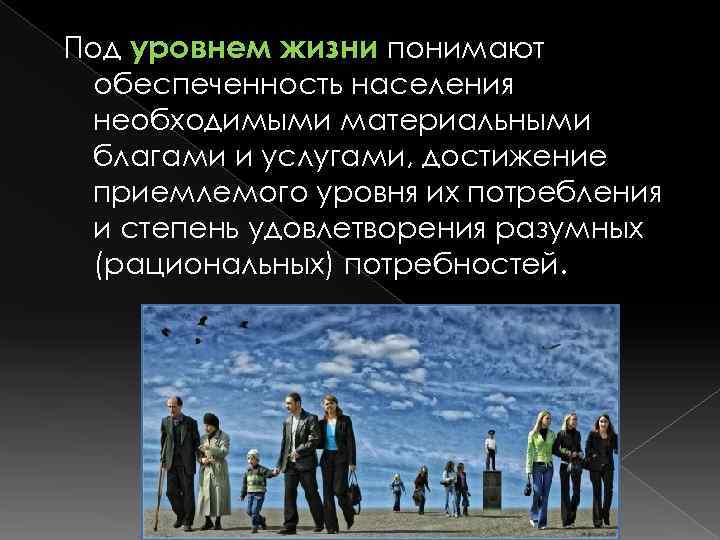Под уровнем жизни понимают обеспеченность населения необходимыми материальными благами и услугами, достижение приемлемого уровня