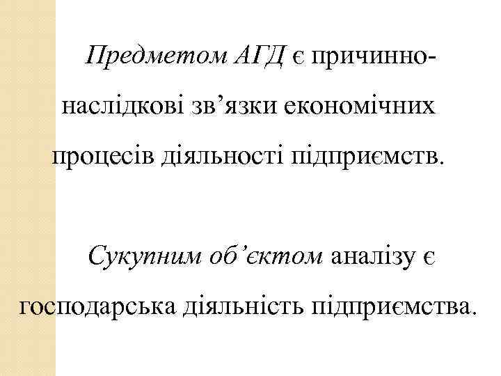  Предметом АГД є причинно-  наслідкові зв’язки економічних  процесів діяльності підприємств. 