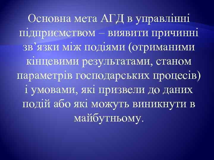  Основна мета АГД в управлінні підприємством – виявити причинні  зв’язки між подіями
