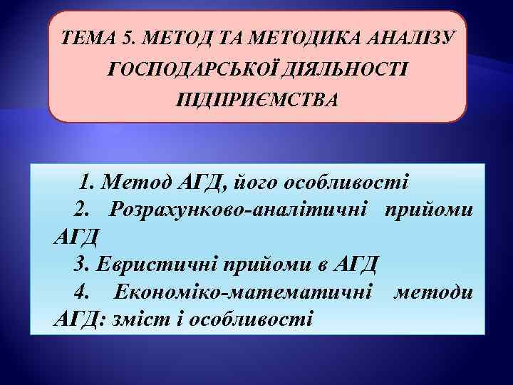 ТЕМА 5. МЕТОД ТА МЕТОДИКА АНАЛІЗУ ГОСПОДАРСЬКОЇ ДІЯЛЬНОСТІ  ПІДПРИЄМСТВА 1. Метод АГД, його
