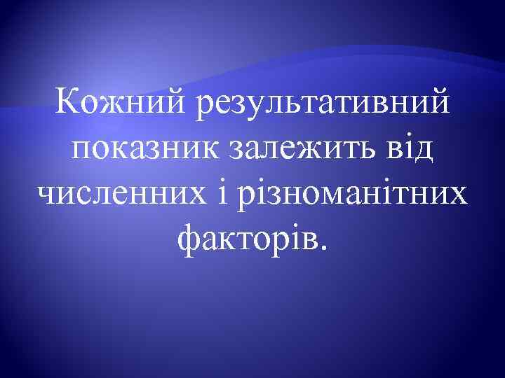  Кожний результативний  показник залежить від численних і різноманітних   факторів. 