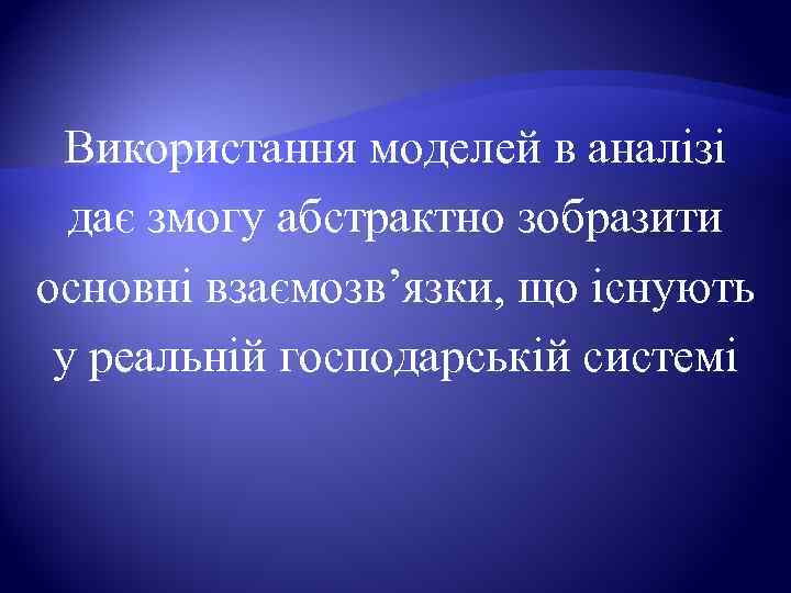  Використання моделей в аналізі  дає змогу абстрактно зобразити основні взаємозв’язки, що існують