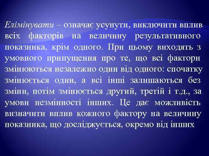 Елімінувати – означає усунути, виключити вплив всіх факторів на величину результативного показника,  крім