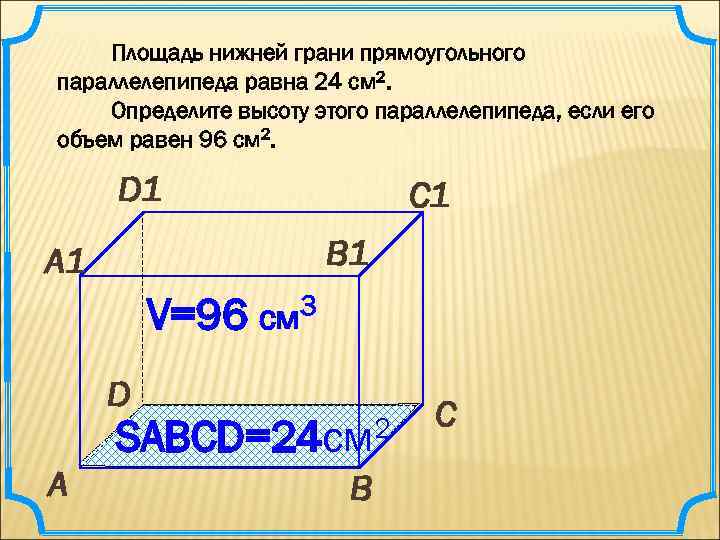   Площадь нижней грани прямоугольного параллелепипеда равна 24 см 2. Определите высоту этого