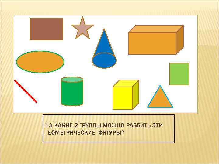 НА КАКИЕ 2 ГРУППЫ МОЖНО РАЗБИТЬ ЭТИ ГЕОМЕТРИЧЕСКИЕ ФИГУРЫ? 