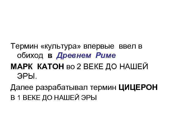 Термин «культура» впервые ввел в обиход в Древнем Риме МАРК КАТОН во 2 ВЕКЕ Термин «культура» впервые ввел в обиход в Древнем Риме МАРК КАТОН во 2 ВЕКЕ