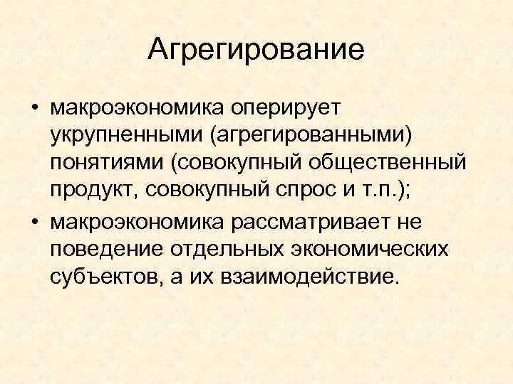    Агрегирование • макроэкономика оперирует  укрупненными (агрегированными)  понятиями (совокупный общественный