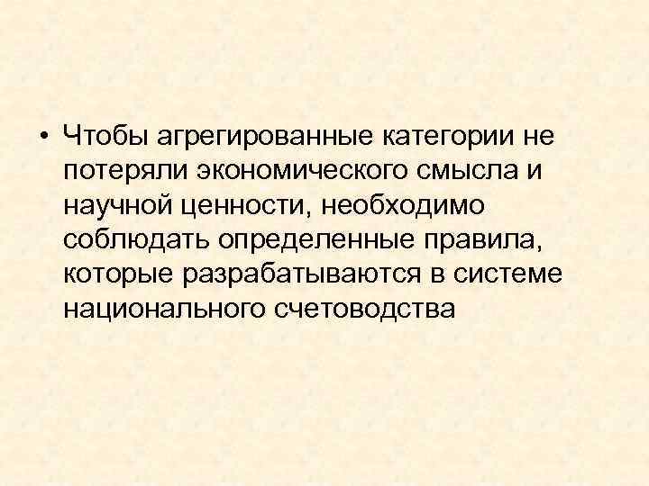  • Чтобы агрегированные категории не  потеряли экономического смысла и  научной ценности,