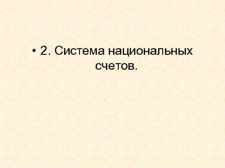  • 2. Система национальных   счетов. 