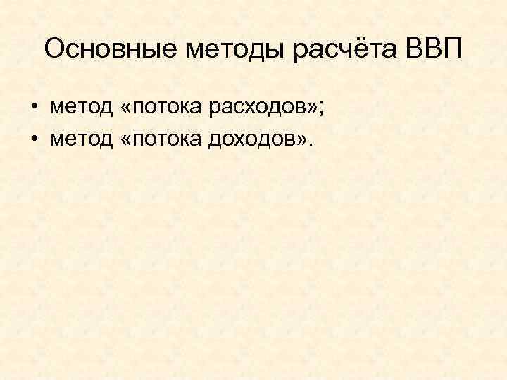  Основные методы расчёта ВВП • метод «потока расходов» ;  • метод «потока