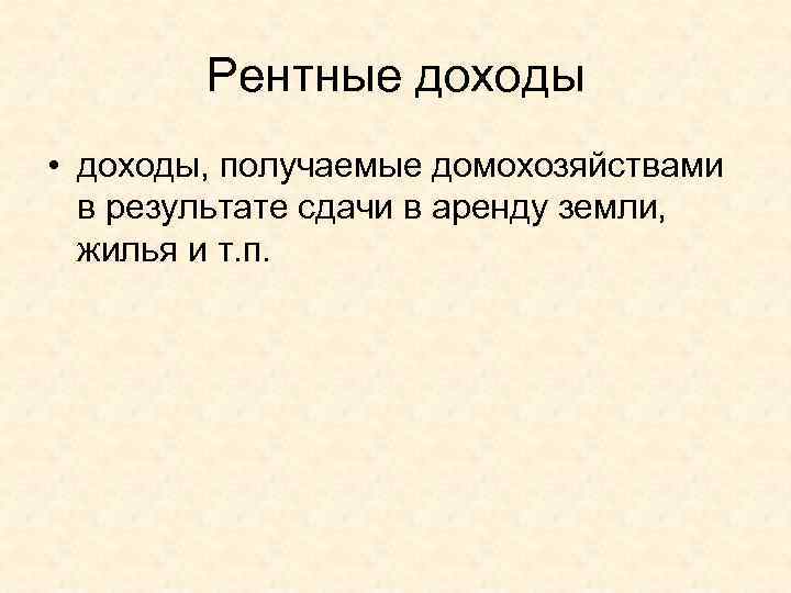   Рентные доходы • доходы, получаемые домохозяйствами  в результате сдачи в аренду