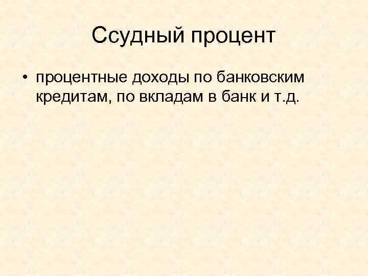   Ссудный процент • процентные доходы по банковским  кредитам, по вкладам в