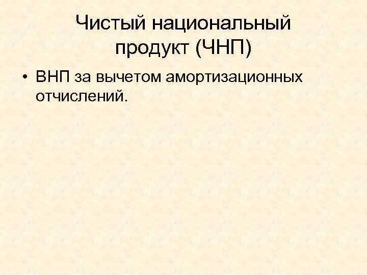  Чистый национальный  продукт (ЧНП) • ВНП за вычетом амортизационных  отчислений. 