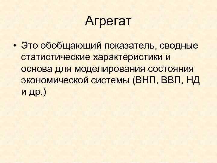    Агрегат  • Это обобщающий показатель, сводные  статистические характеристики и