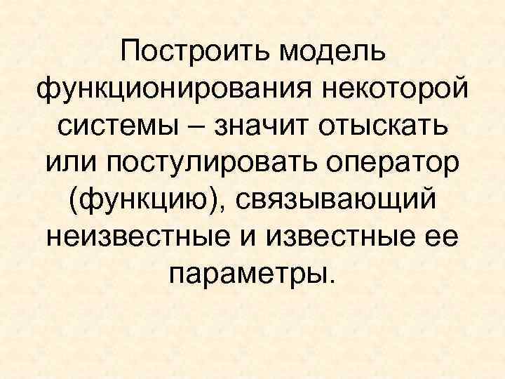  Построить модель функционирования некоторой  системы – значит отыскать или постулировать оператор 