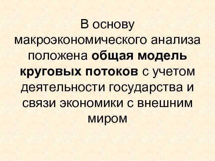    В основу макроэкономического анализа  положена общая модель круговых потоков с