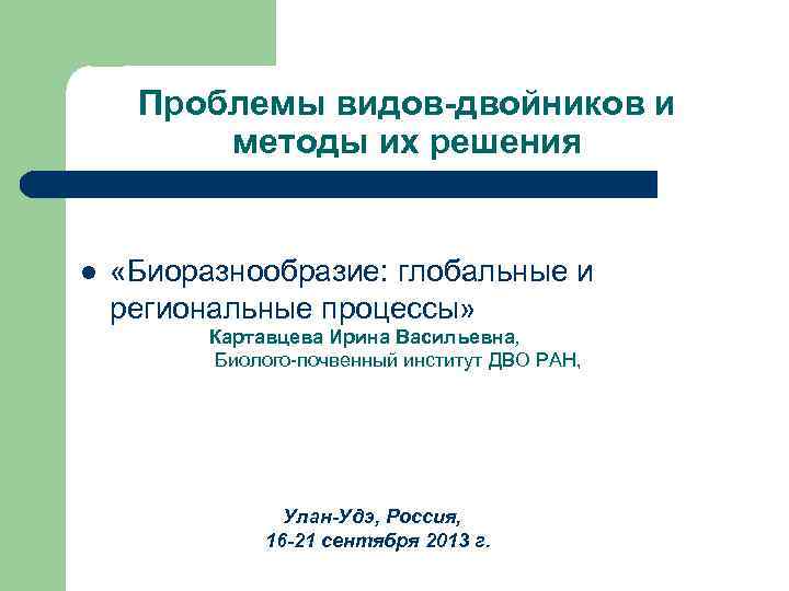 Проблемы видов-двойников и методы их решения l «Биоразнообразие: глобальные и региональные процессы» Картавцева Ирина