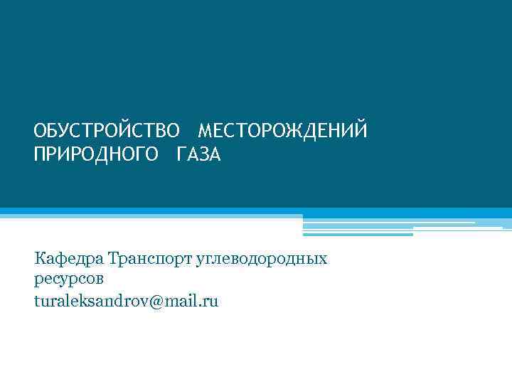 ОБУСТРОЙСТВО МЕСТОРОЖДЕНИЙ ПРИРОДНОГО ГАЗА Кафедра Транспорт углеводородных ресурсов turaleksandrov@mail. ru 